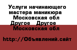 Услуги начинающего мастера маникюра - Московская обл. Другое » Другое   . Московская обл.